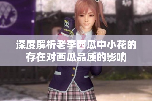 深度解析老李西瓜中小花的存在对西瓜品质的影响