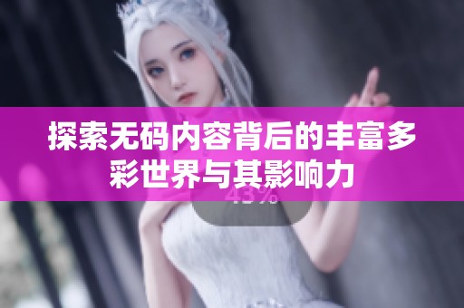探索无码内容背后的丰富多彩世界与其影响力