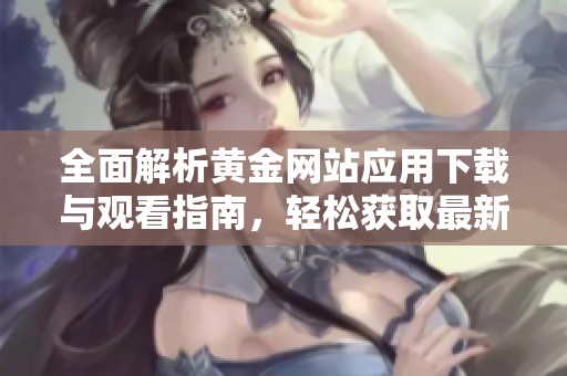 全面解析黄金网站应用下载与观看指南，轻松获取最新资讯
