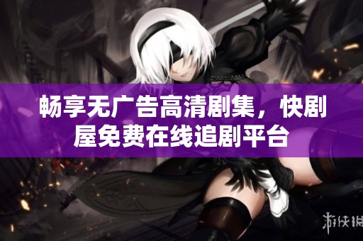 畅享无广告高清剧集，快剧屋免费在线追剧平台