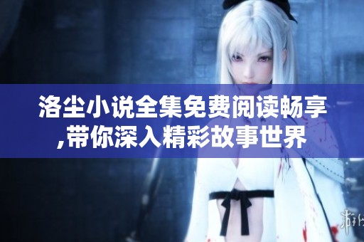 洛尘小说全集免费阅读畅享,带你深入精彩故事世界