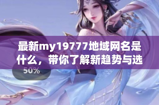 最新my19777地域网名是什么，带你了解新趋势与选择