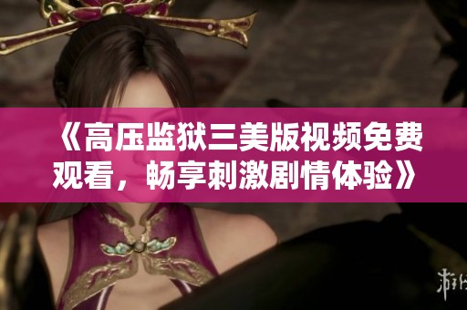 《高压监狱三美版视频免费观看，畅享刺激剧情体验》