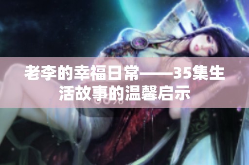 老李的幸福日常——35集生活故事的温馨启示