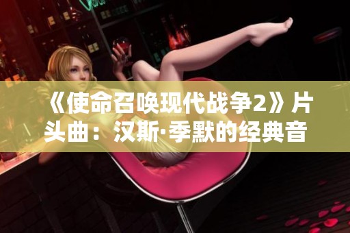 《使命召唤现代战争2》片头曲：汉斯·季默的经典音乐魅力解析