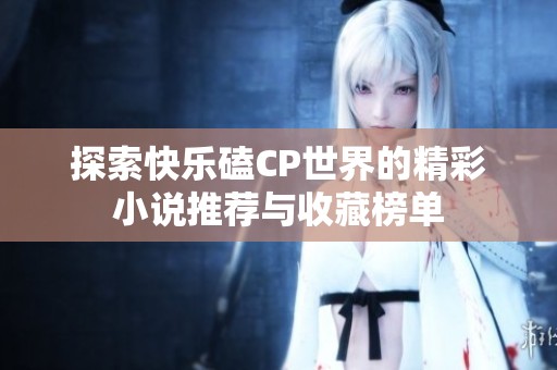 探索快乐磕CP世界的精彩小说推荐与收藏榜单