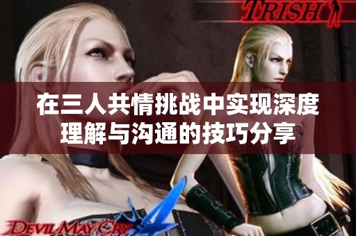 在三人共情挑战中实现深度理解与沟通的技巧分享