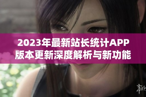 2023年最新站长统计APP版本更新深度解析与新功能介绍