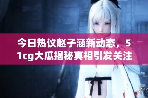 今日热议赵子涵新动态，51cg大瓜揭秘真相引发关注