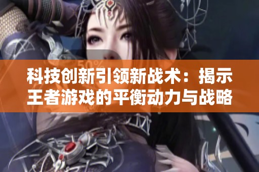 科技创新引领新战术：揭示王者游戏的平衡动力与战略智慧