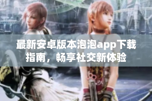 最新安卓版本泡泡app下载指南，畅享社交新体验