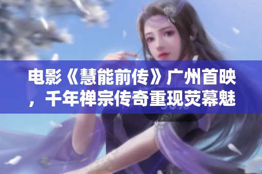 电影《慧能前传》广州首映，千年禅宗传奇重现荧幕魅力