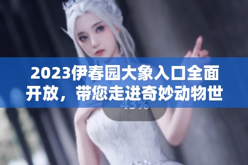 2023伊春园大象入口全面开放，带您走进奇妙动物世界