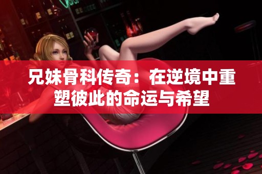 兄妹骨科传奇：在逆境中重塑彼此的命运与希望