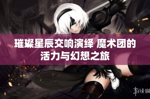 璀璨星辰交响演绎 魔术团的活力与幻想之旅