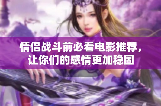 情侣战斗前必看电影推荐，让你们的感情更加稳固
