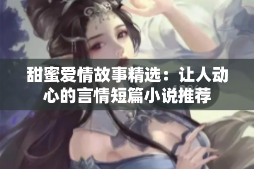 甜蜜爱情故事精选：让人动心的言情短篇小说推荐