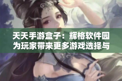 天天手游盒子：辉格软件园为玩家带来更多游戏选择与乐趣