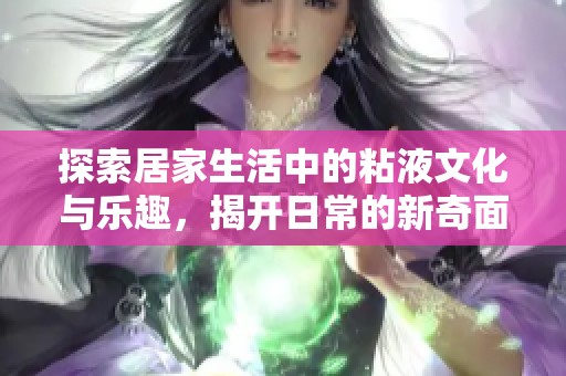 探索居家生活中的粘液文化与乐趣，揭开日常的新奇面貌