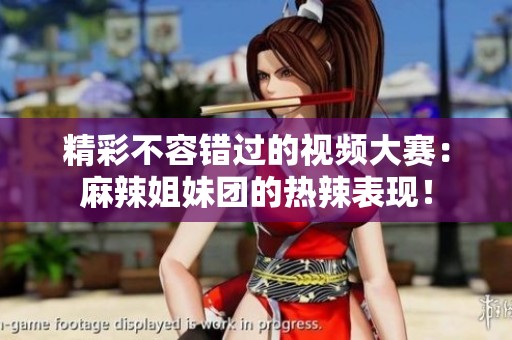 精彩不容错过的视频大赛：麻辣姐妹团的热辣表现！