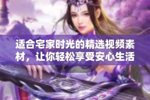 适合宅家时光的精选视频素材，让你轻松享受安心生活