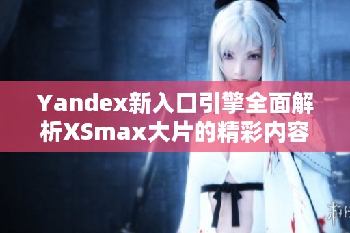 Yandex新入口引擎全面解析XSmax大片的精彩内容