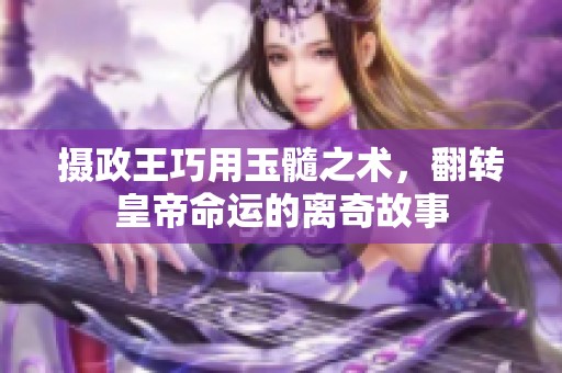 摄政王巧用玉髓之术，翻转皇帝命运的离奇故事