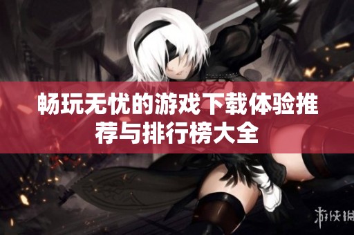 畅玩无忧的游戏下载体验推荐与排行榜大全