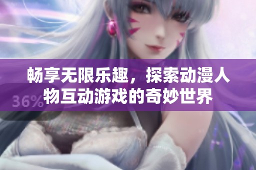 畅享无限乐趣，探索动漫人物互动游戏的奇妙世界