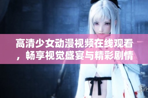高清少女动漫视频在线观看，畅享视觉盛宴与精彩剧情