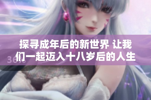 探寻成年后的新世界 让我们一起迈入十八岁后的人生旅程