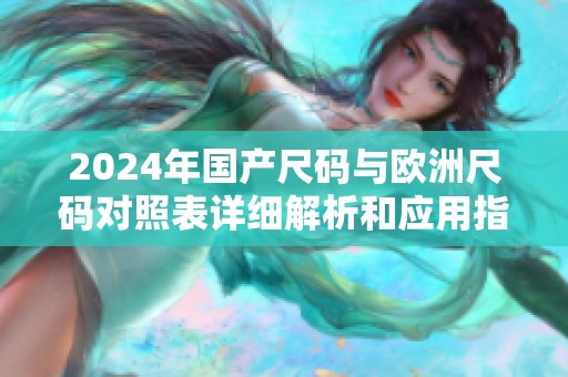 2024年国产尺码与欧洲尺码对照表详细解析和应用指南