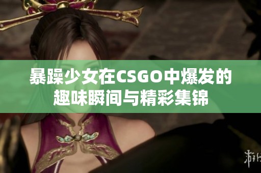 暴躁少女在CSGO中爆发的趣味瞬间与精彩集锦
