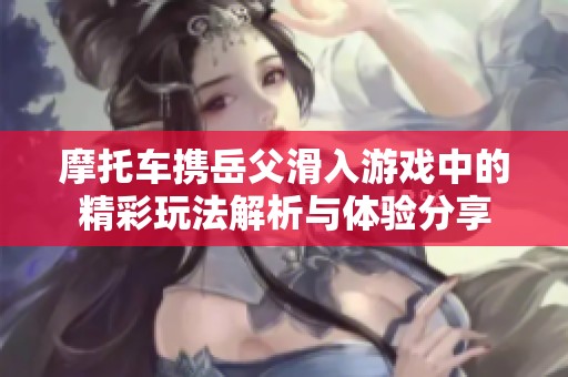 摩托车携岳父滑入游戏中的精彩玩法解析与体验分享