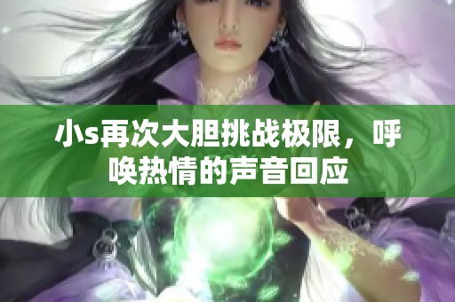 小s再次大胆挑战极限，呼唤热情的声音回应