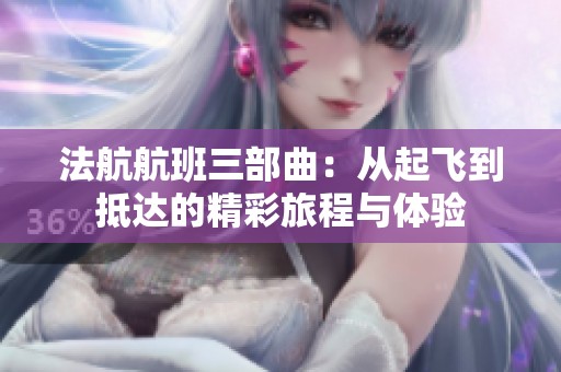 法航航班三部曲：从起飞到抵达的精彩旅程与体验