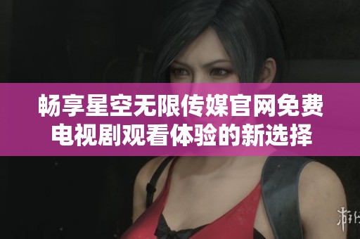 畅享星空无限传媒官网免费电视剧观看体验的新选择