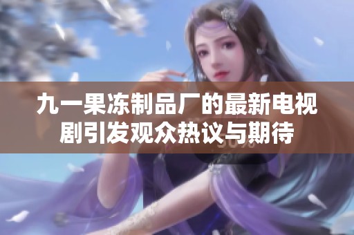 九一果冻制品厂的最新电视剧引发观众热议与期待