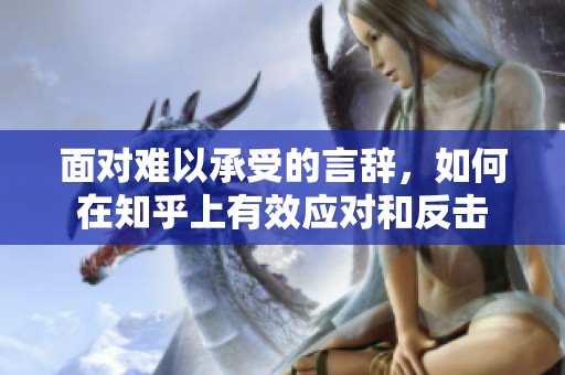 面对难以承受的言辞，如何在知乎上有效应对和反击