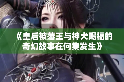 《皇后被藩王与神犬赐福的奇幻故事在何集发生》