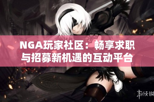 NGA玩家社区：畅享求职与招募新机遇的互动平台