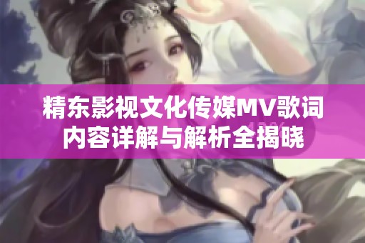 精东影视文化传媒MV歌词内容详解与解析全揭晓
