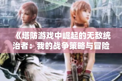《塔防游戏中崛起的无敌统治者：我的战争策略与冒险旅程》