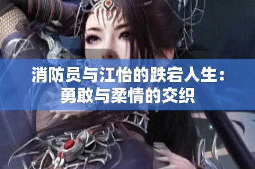 消防员与江怡的跌宕人生：勇敢与柔情的交织