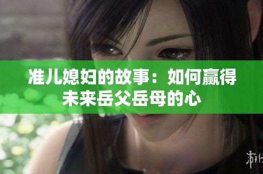 准儿媳妇的故事：如何赢得未来岳父岳母的心