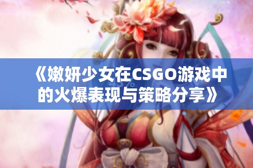 《嫩妍少女在CSGO游戏中的火爆表现与策略分享》