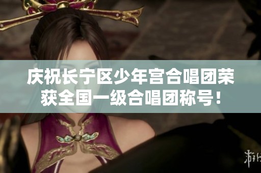 庆祝长宁区少年宫合唱团荣获全国一级合唱团称号！