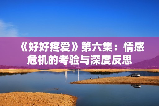 《好好疼爱》第六集：情感危机的考验与深度反思