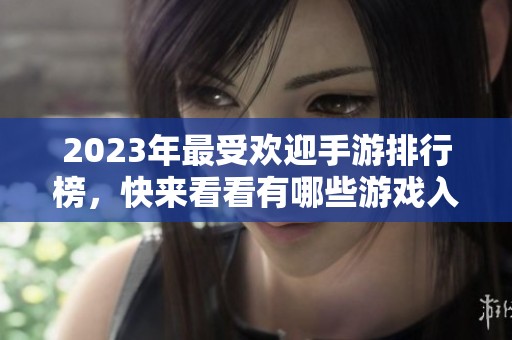 2023年最受欢迎手游排行榜，快来看看有哪些游戏入榜！