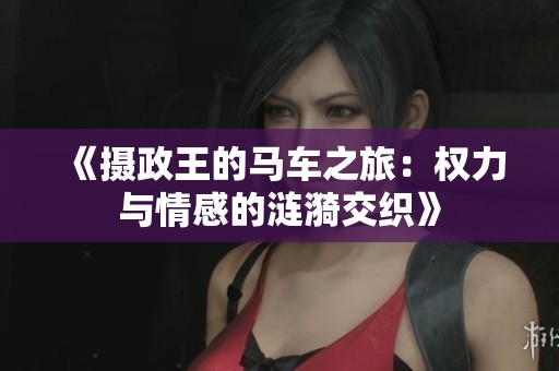《摄政王的马车之旅：权力与情感的涟漪交织》